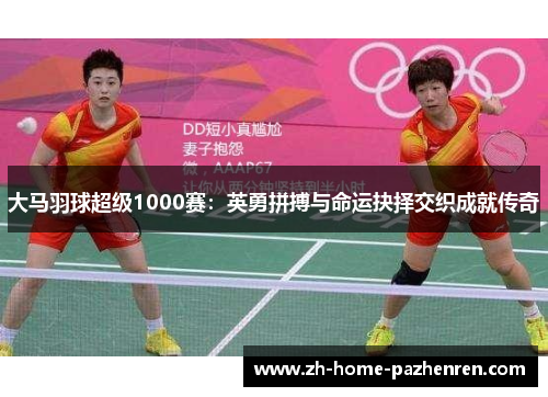 大马羽球超级1000赛:英勇拼搏与命运抉择交织成就传奇 大马羽球超级1000赛:英勇拼搏与命运抉择交织成就传奇