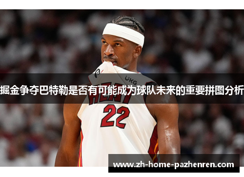 掘金争夺巴特勒是否有可能成为球队未来的重要拼图分析 掘金争夺巴特勒是否有可能成为球队未来的重要拼图分析