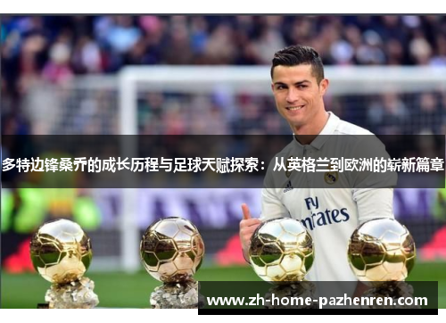 多特边锋桑乔的成长历程与足球天赋探索:从英格兰到欧洲的崭新篇章 多特边锋桑乔的成长历程与足球天赋探索:从英格兰到欧洲的崭新篇章