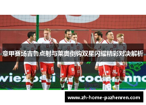 意甲赛场吉鲁点射与莱奥倒钩双星闪耀精彩对决解析 意甲赛场吉鲁点射与莱奥倒钩双星闪耀精彩对决解析