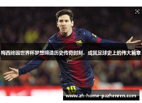 梅西终圆世界杯梦想缔造历史传奇时刻,成就足球史上的伟大篇章 梅西终圆世界杯梦想缔造历史传奇时刻,成就足球史上的伟大篇章