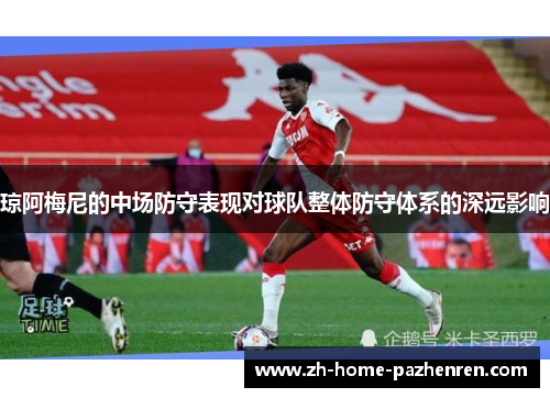 琼阿梅尼的中场防守表现对球队整体防守体系的深远影响 琼阿梅尼的中场防守表现对球队整体防守体系的深远影响