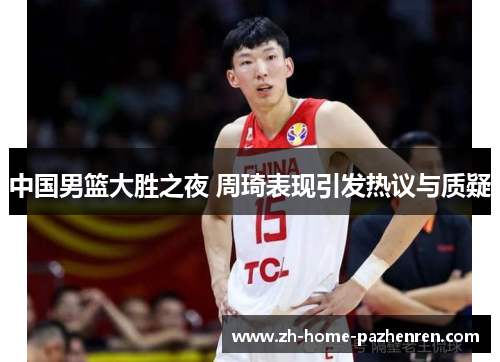 中国男篮大胜之夜 周琦表现引发热议与质疑 中国男篮大胜之夜 周琦表现引发热议与质疑
