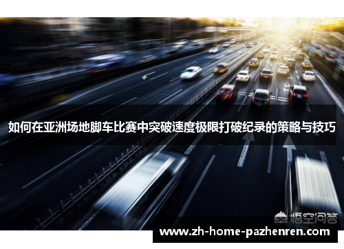 如何在亚洲场地脚车比赛中突破速度极限打破纪录的策略与技巧 如何在亚洲场地脚车比赛中突破速度极限打破纪录的策略与技巧