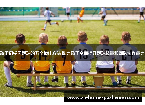 孩子们学习足球的五个最佳方法 助力孩子全面提升足球技能和团队协作能力 孩子们学习足球的五个最佳方法 助力孩子全面提升足球技能和团队协作能力