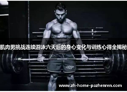 肌肉男挑战连续游泳六天后的身心变化与训练心得全揭秘 肌肉男挑战连续游泳六天后的身心变化与训练心得全揭秘