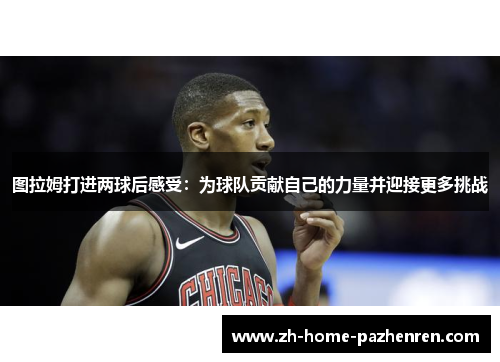 图拉姆打进两球后感受：为球队贡献自己的力量并迎接更多挑战