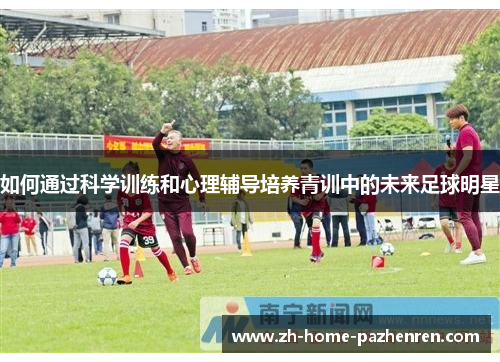 如何通过科学训练和心理辅导培养青训中的未来足球明星 如何通过科学训练和心理辅导培养青训中的未来足球明星