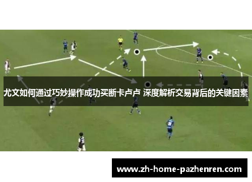 尤文如何通过巧妙操作成功买断卡卢卢 深度解析交易背后的关键因素 尤文如何通过巧妙操作成功买断卡卢卢 深度解析交易背后的关键因素