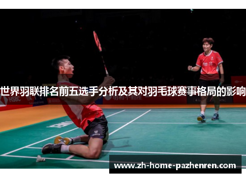 世界羽联排名前五选手分析及其对羽毛球赛事格局的影响 世界羽联排名前五选手分析及其对羽毛球赛事格局的影响