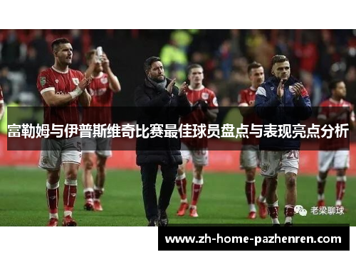 富勒姆与伊普斯维奇比赛最佳球员盘点与表现亮点分析 富勒姆与伊普斯维奇比赛最佳球员盘点与表现亮点分析