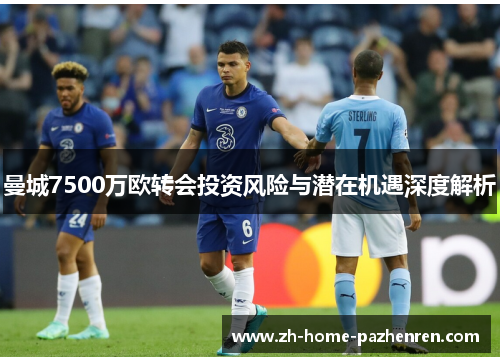 曼城7500万欧转会投资风险与潜在机遇深度解析 曼城7500万欧转会投资风险与潜在机遇深度解析