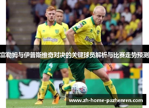 富勒姆与伊普斯维奇对决的关键球员解析与比赛走势预测 富勒姆与伊普斯维奇对决的关键球员解析与比赛走势预测