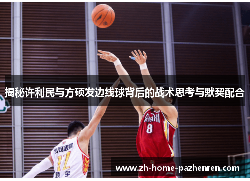 揭秘许利民与方硕发边线球背后的战术思考与默契配合 揭秘许利民与方硕发边线球背后的战术思考与默契配合