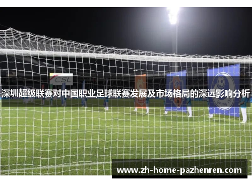 深圳超级联赛对中国职业足球联赛发展及市场格局的深远影响分析 深圳超级联赛对中国职业足球联赛发展及市场格局的深远影响分析
