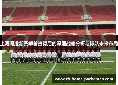 上海海港新赛季首签背后的深层战略分析与球队未来布局 上海海港新赛季首签背后的深层战略分析与球队未来布局