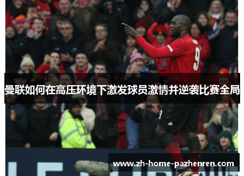 曼联如何在高压环境下激发球员激情并逆袭比赛全局 曼联如何在高压环境下激发球员激情并逆袭比赛全局