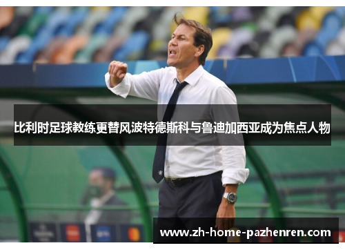 比利时足球教练更替风波特德斯科与鲁迪加西亚成为焦点人物 比利时足球教练更替风波特德斯科与鲁迪加西亚成为焦点人物