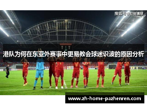 港队为何在东亚外赛事中更易教会球迷识波的原因分析 港队为何在东亚外赛事中更易教会球迷识波的原因分析