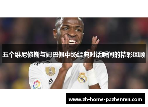 五个维尼修斯与姆巴佩中场经典对话瞬间的精彩回顾 五个维尼修斯与姆巴佩中场经典对话瞬间的精彩回顾