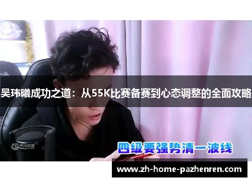 吴玮曦成功之道:从55K比赛备赛到心态调整的全面攻略 吴玮曦成功之道:从55K比赛备赛到心态调整的全面攻略