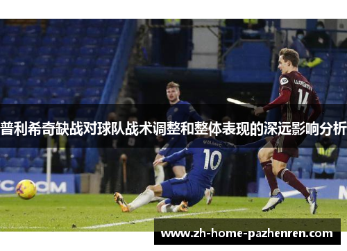 普利希奇缺战对球队战术调整和整体表现的深远影响分析 普利希奇缺战对球队战术调整和整体表现的深远影响分析