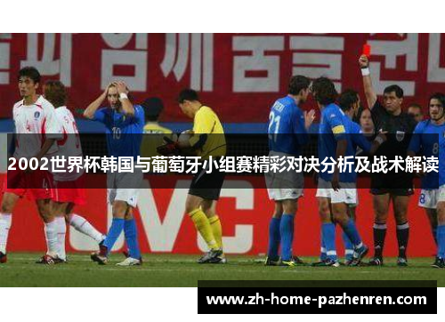 2002世界杯韩国与葡萄牙小组赛精彩对决分析及战术解读 2002世界杯韩国与葡萄牙小组赛精彩对决分析及战术解读