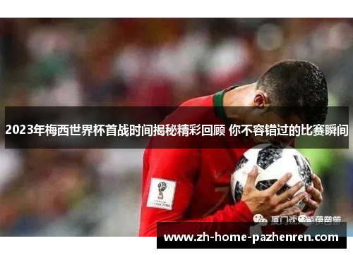 2023年梅西世界杯首战时间揭秘精彩回顾 你不容错过的比赛瞬间 2023年梅西世界杯首战时间揭秘精彩回顾 你不容错过的比赛瞬间