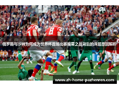 俄罗斯与沙特为何成为世界杯首场比赛揭幕之战背后的深层原因解析