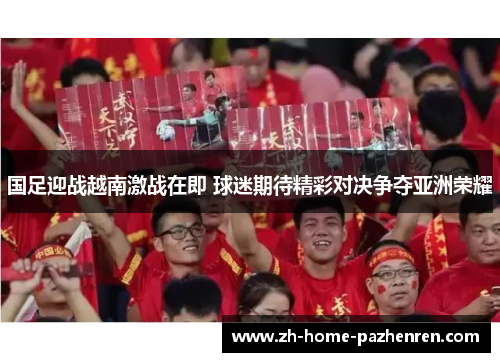 国足迎战越南激战在即 球迷期待精彩对决争夺亚洲荣耀 国足迎战越南激战在即 球迷期待精彩对决争夺亚洲荣耀