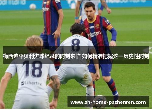 梅西追平贝利进球纪录的时刻来临 如何精准把握这一历史性时刻