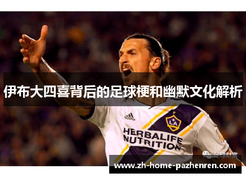 伊布大四喜背后的足球梗和幽默文化解析 伊布大四喜背后的足球梗和幽默文化解析
