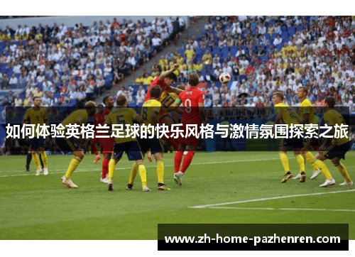 如何体验英格兰足球的快乐风格与激情氛围探索之旅