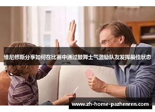 维尼修斯分享如何在比赛中通过鼓舞士气激励队友发挥最佳状态