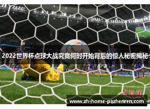 2022世界杯点球大战究竟何时开始背后的惊人秘密揭秘 2022世界杯点球大战究竟何时开始背后的惊人秘密揭秘