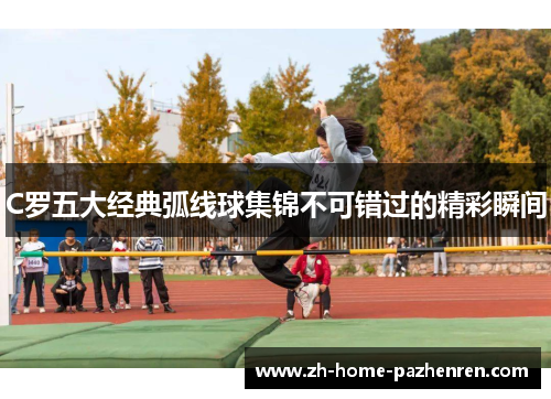C罗五大经典弧线球集锦不可错过的精彩瞬间 C罗五大经典弧线球集锦不可错过的精彩瞬间