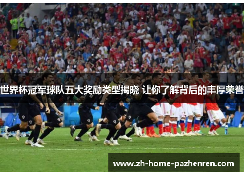 世界杯冠军球队五大奖励类型揭晓 让你了解背后的丰厚荣誉