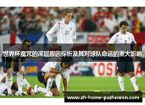 世界杯魔咒的深层原因探析及其对球队命运的重大影响 世界杯魔咒的深层原因探析及其对球队命运的重大影响