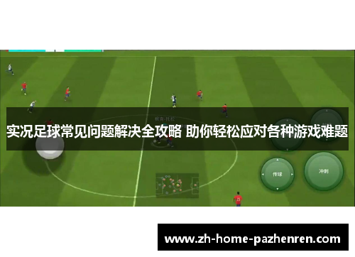 实况足球常见问题解决全攻略 助你轻松应对各种游戏难题 实况足球常见问题解决全攻略 助你轻松应对各种游戏难题