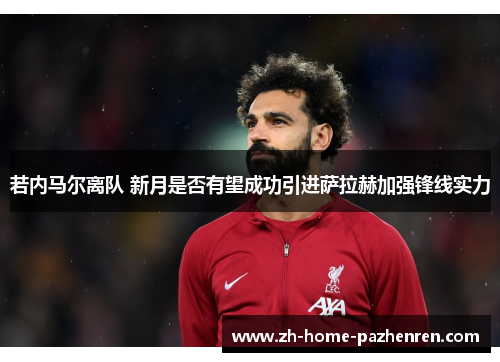 若内马尔离队 新月是否有望成功引进萨拉赫加强锋线实力 若内马尔离队 新月是否有望成功引进萨拉赫加强锋线实力