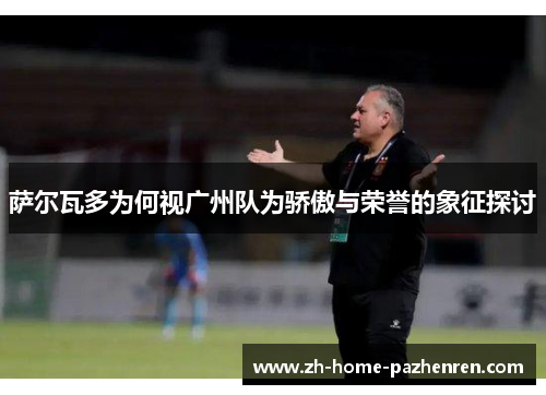 萨尔瓦多为何视广州队为骄傲与荣誉的象征探讨 萨尔瓦多为何视广州队为骄傲与荣誉的象征探讨