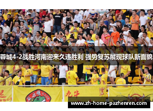 蓉城4-2战胜河南迎来久违胜利 强势复苏展现球队新面貌 蓉城4-2战胜河南迎来久违胜利 强势复苏展现球队新面貌