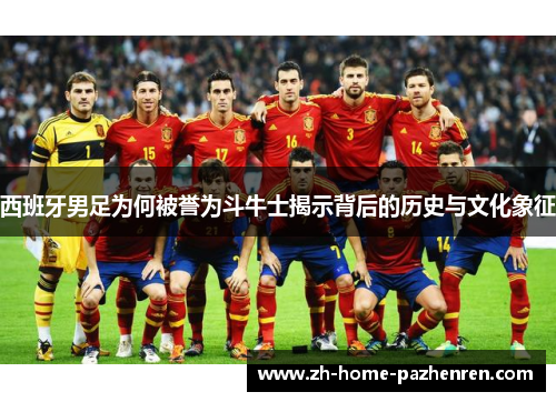 西班牙男足为何被誉为斗牛士揭示背后的历史与文化象征 西班牙男足为何被誉为斗牛士揭示背后的历史与文化象征