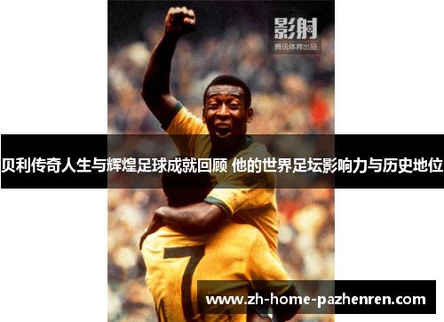 贝利传奇人生与辉煌足球成就回顾 他的世界足坛影响力与历史地位