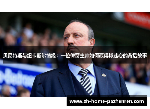 贝尼特斯与纽卡斯尔情缘：一位传奇主帅如何赢得球迷心的背后故事