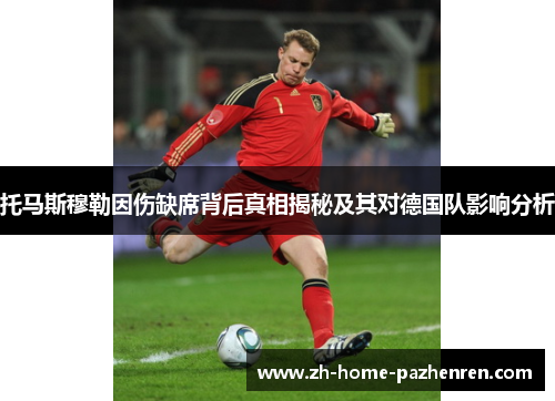 托马斯穆勒因伤缺席背后真相揭秘及其对德国队影响分析 托马斯穆勒因伤缺席背后真相揭秘及其对德国队影响分析