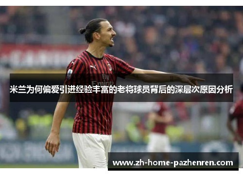 米兰为何偏爱引进经验丰富的老将球员背后的深层次原因分析 米兰为何偏爱引进经验丰富的老将球员背后的深层次原因分析