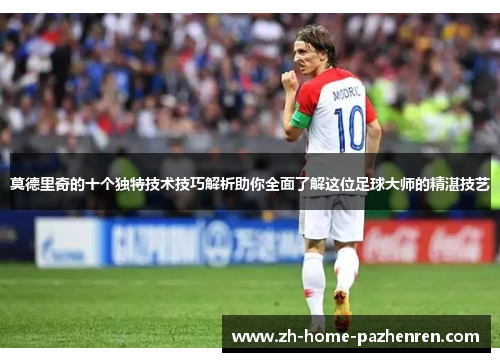 莫德里奇的十个独特技术技巧解析助你全面了解这位足球大师的精湛技艺 莫德里奇的十个独特技术技巧解析助你全面了解这位足球大师的精湛技艺