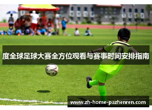 度全球足球大赛全方位观看与赛事时间安排指南 度全球足球大赛全方位观看与赛事时间安排指南
