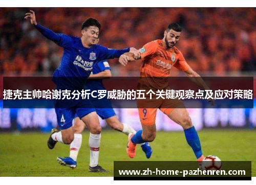 捷克主帅哈谢克分析C罗威胁的五个关键观察点及应对策略